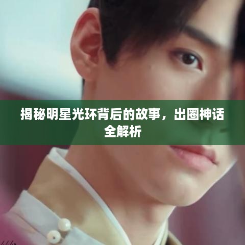 揭秘明星光环背后的故事，出圈神话全解析