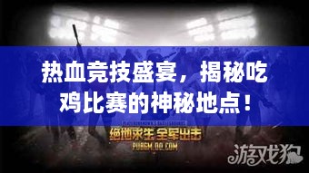 热血竞技盛宴，揭秘吃鸡比赛的神秘地点！