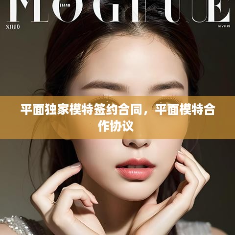平面独家模特签约合同，平面模特合作协议 
