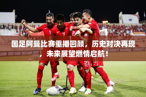 国足阿曼比赛重播回顾，历史对决再现，未来展望燃情启航！