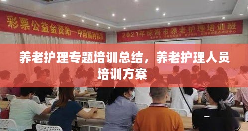 养老护理专题培训总结，养老护理人员培训方案 