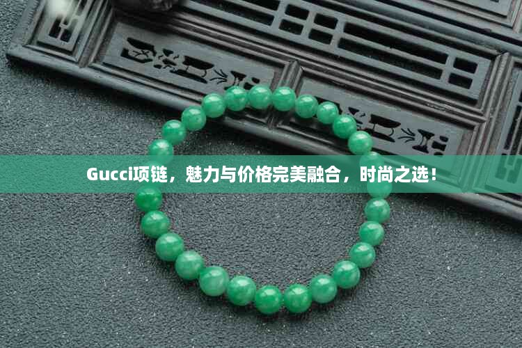 Gucci项链，魅力与价格完美融合，时尚之选！