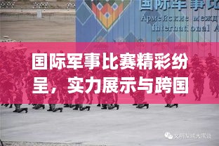 国际军事比赛精彩纷呈，实力展示与跨国交流共鉴军威