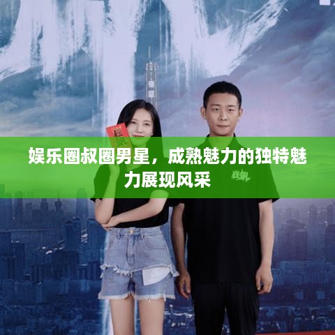 娱乐圈叔圈男星，成熟魅力的独特魅力展现风采