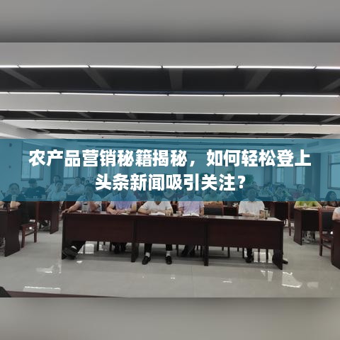 农产品营销秘籍揭秘，如何轻松登上头条新闻吸引关注？
