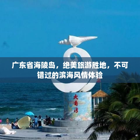 广东省海陵岛，绝美旅游胜地，不可错过的滨海风情体验