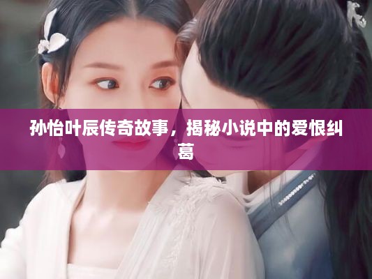 孙怡叶辰传奇故事，揭秘小说中的爱恨纠葛