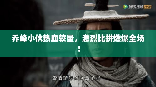 乔峰小伙热血较量，激烈比拼燃爆全场！