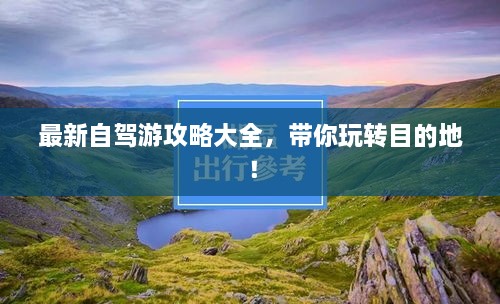 最新自驾游攻略大全，带你玩转目的地！