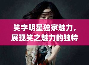 笑字明星独家魅力，展现笑之魅力的独特风采