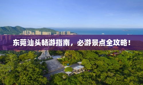 东莞汕头畅游指南，必游景点全攻略！
