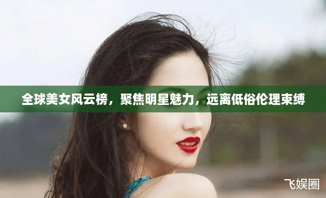 全球美女风云榜，聚焦明星魅力，远离低俗伦理束缚
