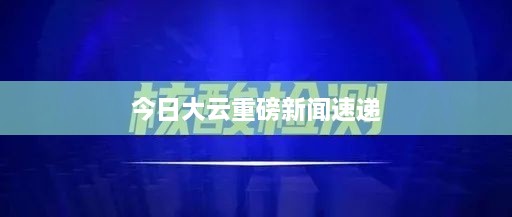 今日大云重磅新闻速递