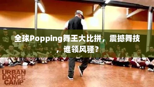 全球Popping舞王大比拼，震撼舞技，谁领风骚？