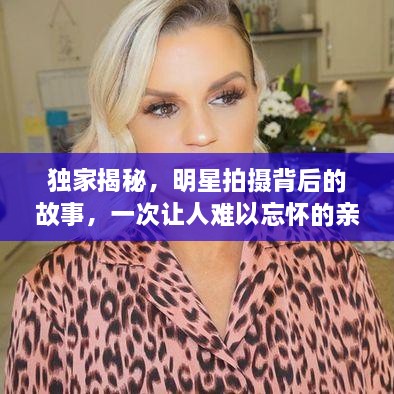 独家揭秘，明星拍摄背后的故事，一次让人难以忘怀的亲密接触体验