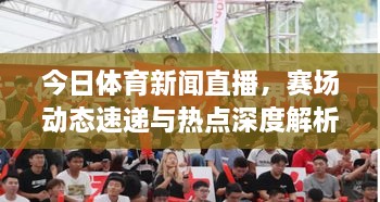 今日体育新闻直播，赛场动态速递与热点深度解析