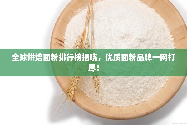 全球烘焙面粉排行榜揭晓，优质面粉品牌一网打尽！