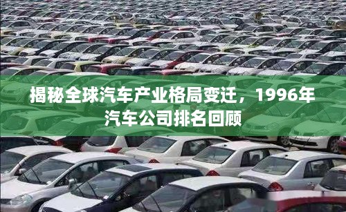 揭秘全球汽车产业格局变迁，1996年汽车公司排名回顾