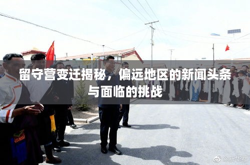 留守营变迁揭秘，偏远地区的新闻头条与面临的挑战