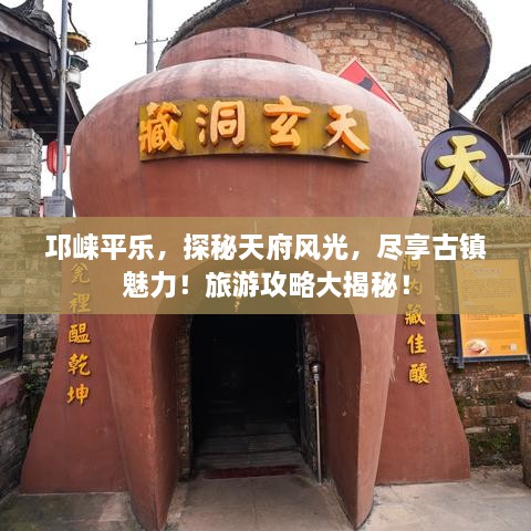 邛崃平乐，探秘天府风光，尽享古镇魅力！旅游攻略大揭秘！