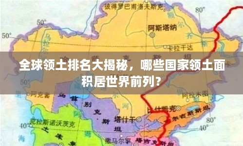 全球领土排名大揭秘，哪些国家领土面积居世界前列？