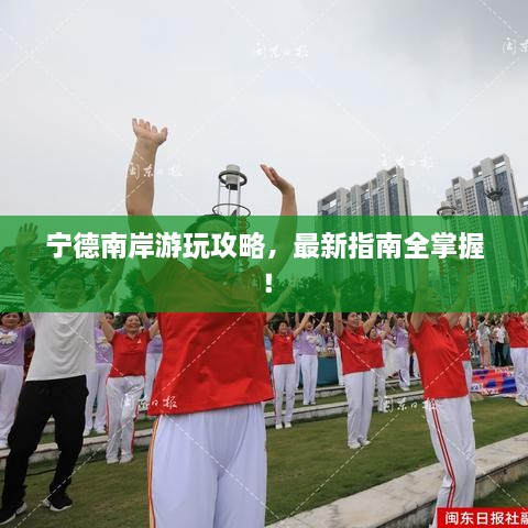 宁德南岸游玩攻略，最新指南全掌握！