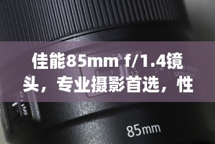 佳能85mm f/1.4镜头，专业摄影首选，性价比极致之选