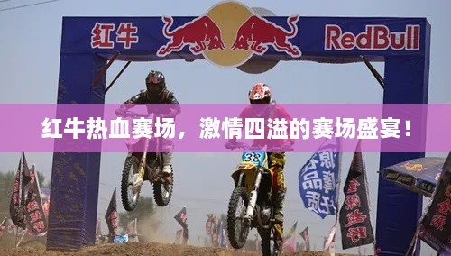 红牛热血赛场，激情四溢的赛场盛宴！