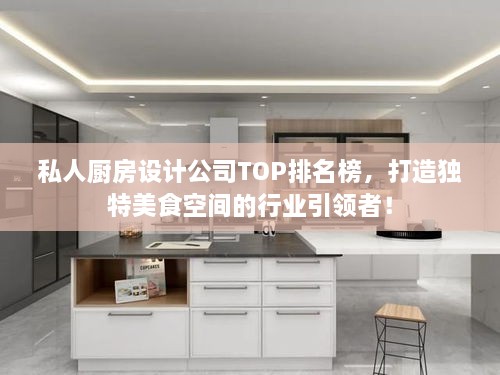 私人厨房设计公司TOP排名榜，打造独特美食空间的行业引领者！