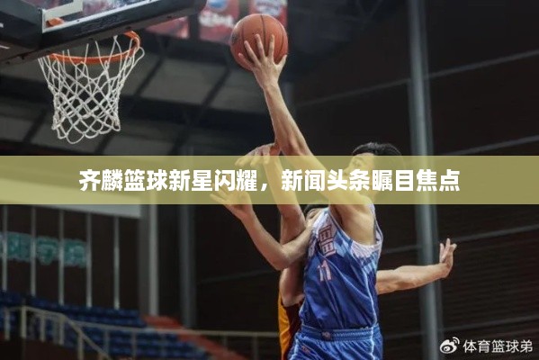 齐麟篮球新星闪耀，新闻头条瞩目焦点