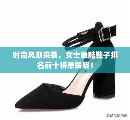 时尚风潮来袭，女士最酷鞋子排名前十榜单揭晓！