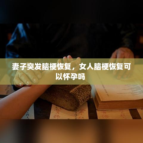 妻子突发脑梗恢复，女人脑梗恢复可以怀孕吗 
