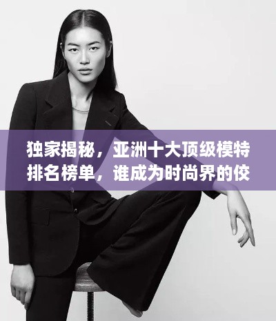 独家揭秘，亚洲十大顶级模特排名榜单，谁成为时尚界的佼佼者？