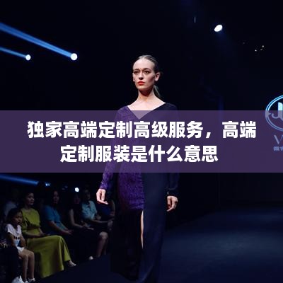 独家高端定制高级服务，高端定制服装是什么意思 