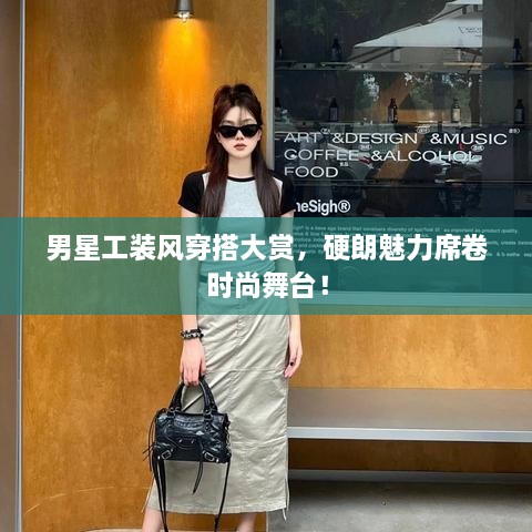 男星工装风穿搭大赏，硬朗魅力席卷时尚舞台！
