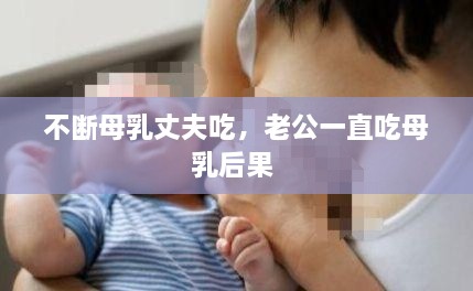不断母乳丈夫吃，老公一直吃母乳后果 