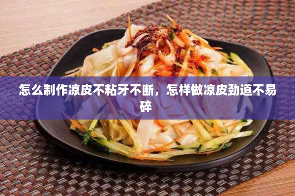 怎么制作凉皮不粘牙不断，怎样做凉皮劲道不易碎 
