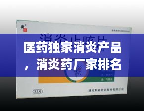 医药独家消炎产品，消炎药厂家排名 