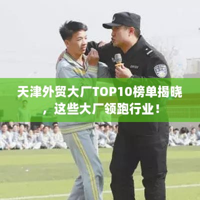 天津外贸大厂TOP10榜单揭晓，这些大厂领跑行业！