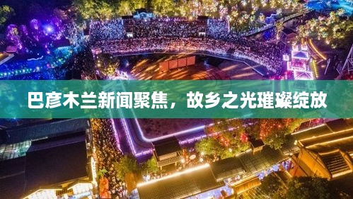 巴彦木兰新闻聚焦，故乡之光璀璨绽放