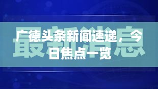 广德头条新闻速递，今日焦点一览
