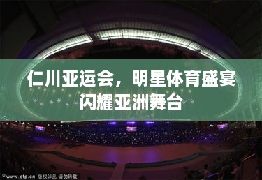 仁川亚运会，明星体育盛宴闪耀亚洲舞台