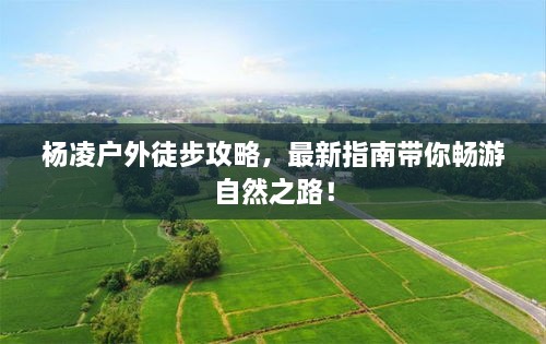 杨凌户外徒步攻略，最新指南带你畅游自然之路！