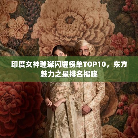 印度女神璀璨闪耀榜单TOP10，东方魅力之星排名揭晓