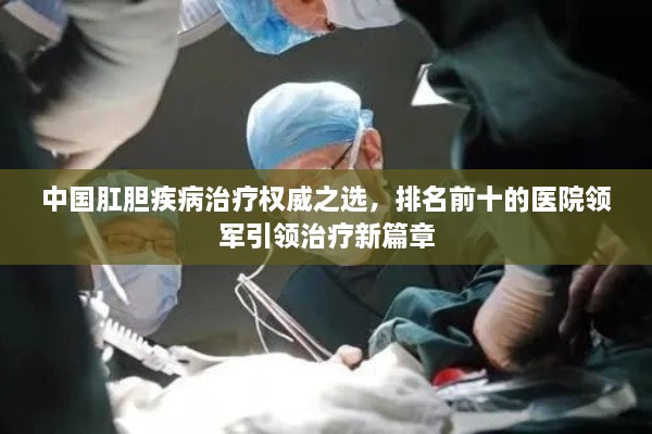 中国肛胆疾病治疗权威之选，排名前十的医院领军引领治疗新篇章