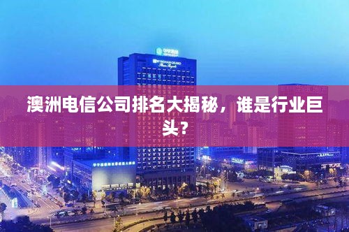 澳洲电信公司排名大揭秘，谁是行业巨头？
