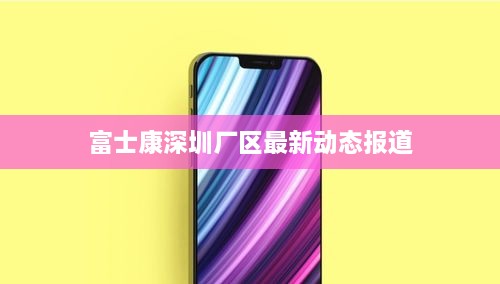 富士康深圳厂区最新动态报道