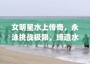 女明星水上传奇，永泳挑战极限，缔造水上传奇故事