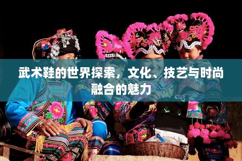 武术鞋的世界探索，文化、技艺与时尚融合的魅力
